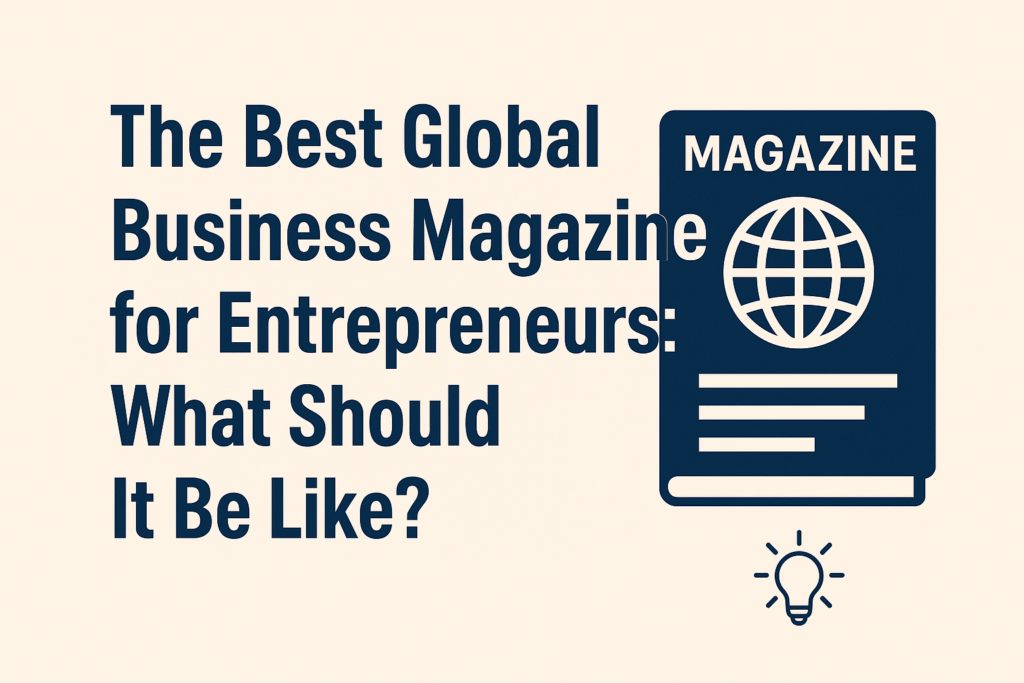 The Best Global Business Magazine for Entrepreneurs: What Should It Be Like? The Best Global Business Magazine for Entrepreneurs What Should It Be Like