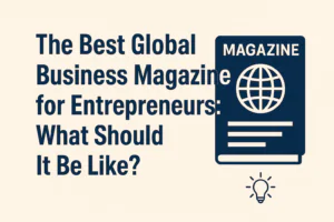 The Best Global Business Magazine for Entrepreneurs What Should It Be Like