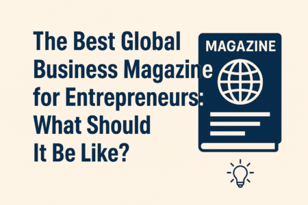 The Best Global Business Magazine for Entrepreneurs What Should It Be Like