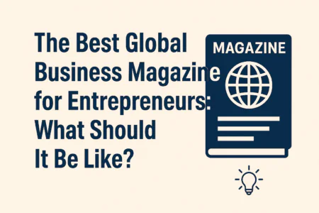 The Best Global Business Magazine for Entrepreneurs What Should It Be Like